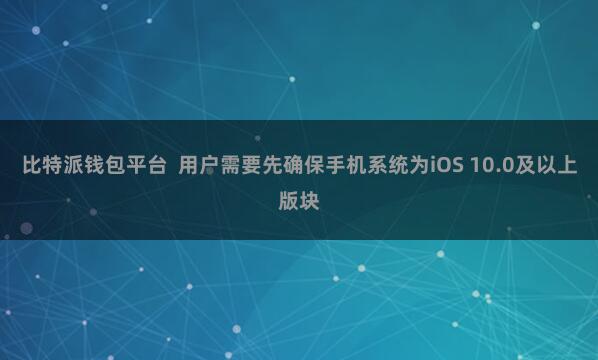 比特派钱包平台 用户需要先确保手机系统为iOS 10.0及以上版块