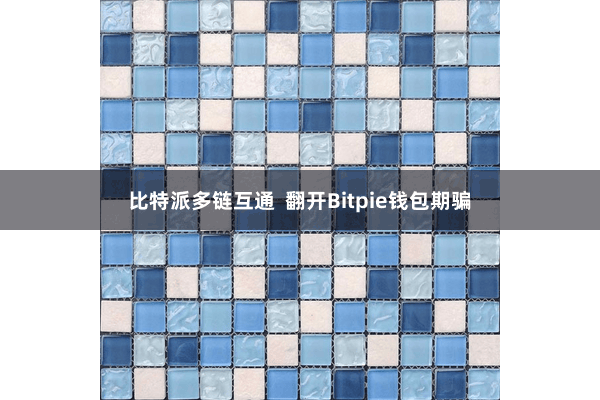 比特派多链互通  翻开Bitpie钱包期骗