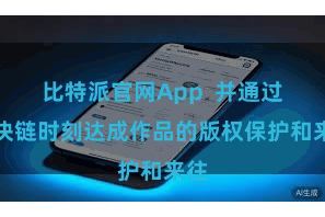 比特派官网App  并通过区块链时刻达成作品的版权保护和来往