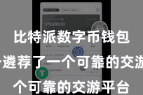 比特派数字币钱包  独一遴荐了一个可靠的交游平台