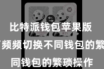 比特派钱包苹果版  幸免了频频切换不同钱包的繁琐操作