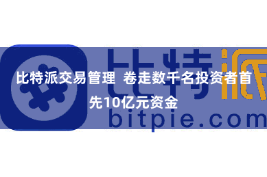 比特派交易管理  卷走数千名投资者首先10亿元资金